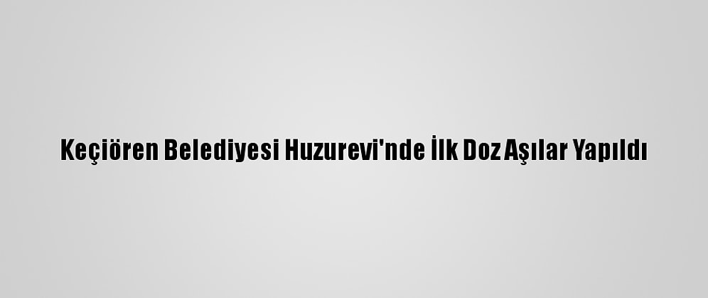 Keçiören Belediyesi Huzurevi'nde İlk Doz Aşılar Yapıldı