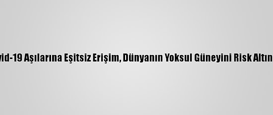 Grafikli - Kovid-19 Aşılarına Eşitsiz Erişim, Dünyanın Yoksul Güneyini Risk Altında Bırakıyor