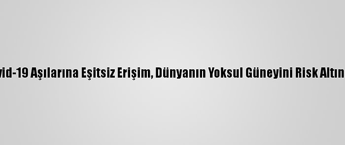 Grafikli - Kovid-19 Aşılarına Eşitsiz Erişim, Dünyanın Yoksul Güneyini Risk Altında Bırakıyor