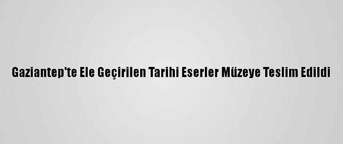 Gaziantep'te Ele Geçirilen Tarihi Eserler Müzeye Teslim Edildi