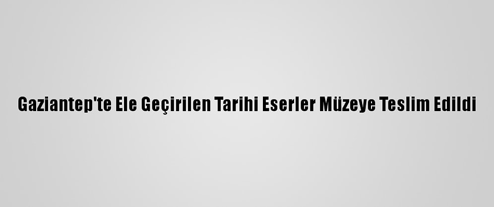 Gaziantep'te Ele Geçirilen Tarihi Eserler Müzeye Teslim Edildi