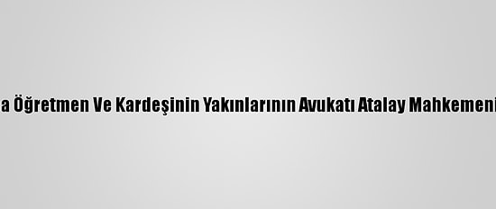 Konya'da Öldürülen Şeyma Öğretmen Ve Kardeşinin Yakınlarının Avukatı Atalay Mahkemenin Kararını Değerlendirdi: