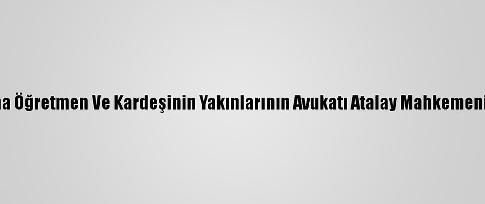 Konya'da Öldürülen Şeyma Öğretmen Ve Kardeşinin Yakınlarının Avukatı Atalay Mahkemenin Kararını Değerlendirdi: