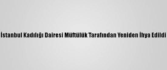 İstanbul Kadılığı Dairesi Müftülük Tarafından Yeniden İhya Edildi