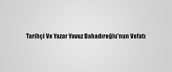 Tarihçi Ve Yazar Yavuz Bahadıroğlu'nun Vefatı