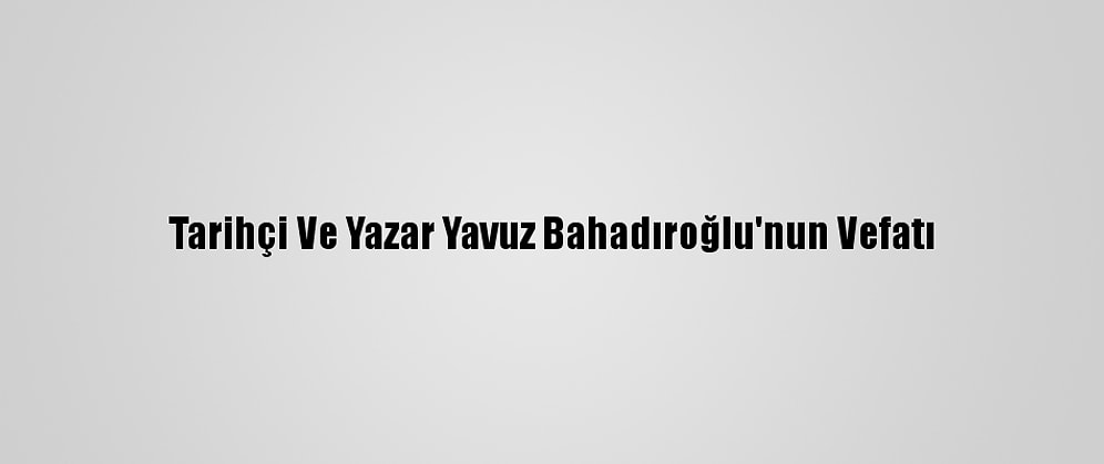 Tarihçi Ve Yazar Yavuz Bahadıroğlu'nun Vefatı