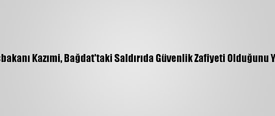 Irak Başbakanı Kazımi, Bağdat'taki Saldırıda Güvenlik Zafiyeti Olduğunu Yineledi: