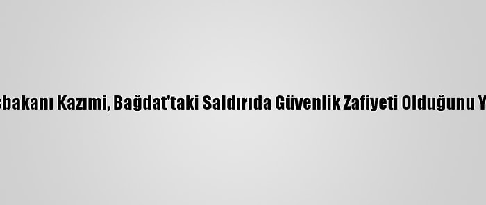 Irak Başbakanı Kazımi, Bağdat'taki Saldırıda Güvenlik Zafiyeti Olduğunu Yineledi: