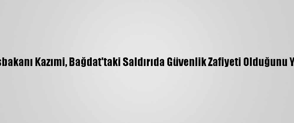 Irak Başbakanı Kazımi, Bağdat'taki Saldırıda Güvenlik Zafiyeti Olduğunu Yineledi: