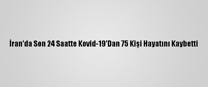 İran'da Son 24 Saatte Kovid-19'Dan 75 Kişi Hayatını Kaybetti