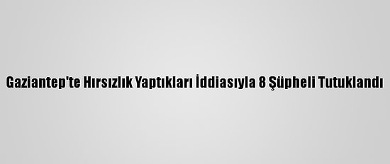 Gaziantep'te Hırsızlık Yaptıkları İddiasıyla 8 Şüpheli Tutuklandı