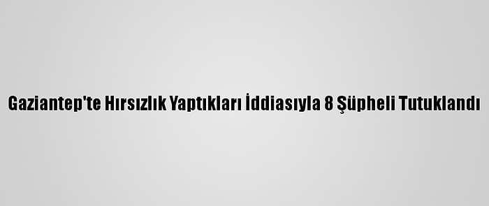 Gaziantep'te Hırsızlık Yaptıkları İddiasıyla 8 Şüpheli Tutuklandı