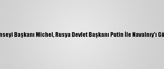 AB Konseyi Başkanı Michel, Rusya Devlet Başkanı Putin İle Navalnıy'ı Görüştü