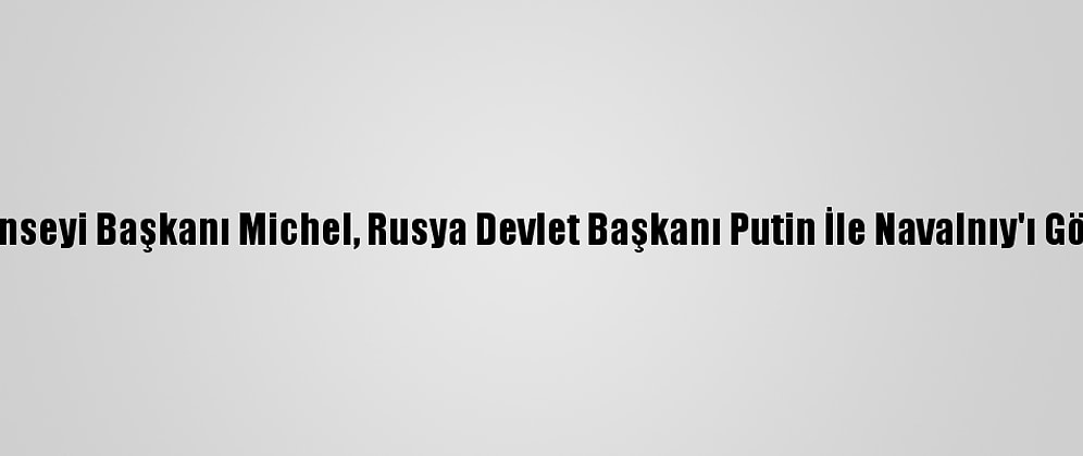 AB Konseyi Başkanı Michel, Rusya Devlet Başkanı Putin İle Navalnıy'ı Görüştü