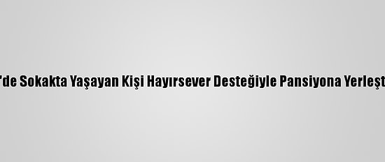 İzmir'de Sokakta Yaşayan Kişi Hayırsever Desteğiyle Pansiyona Yerleştirildi