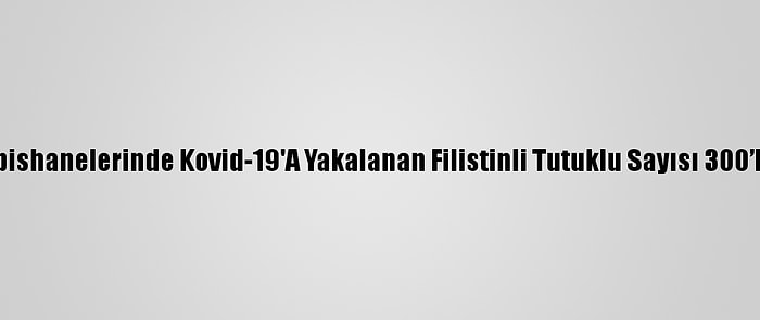 İsrail Hapishanelerinde Kovid-19'A Yakalanan Filistinli Tutuklu Sayısı 300’E Yaklaştı