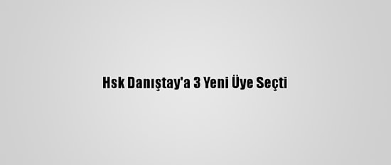 Hsk Danıştay'a 3 Yeni Üye Seçti