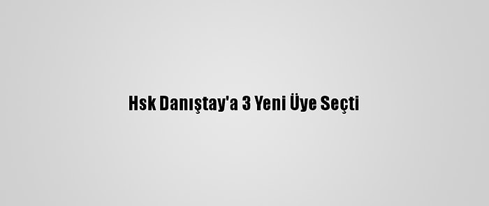 Hsk Danıştay'a 3 Yeni Üye Seçti