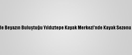 Yeşil İle Beyazın Buluştuğu Yıldıztepe Kayak Merkezi'nde Kayak Sezonu Açıldı