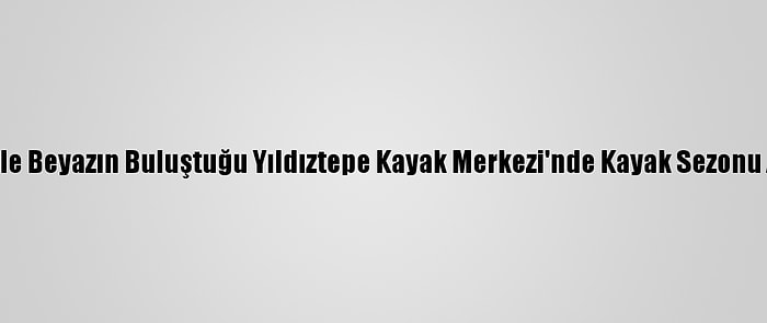 Yeşil İle Beyazın Buluştuğu Yıldıztepe Kayak Merkezi'nde Kayak Sezonu Açıldı