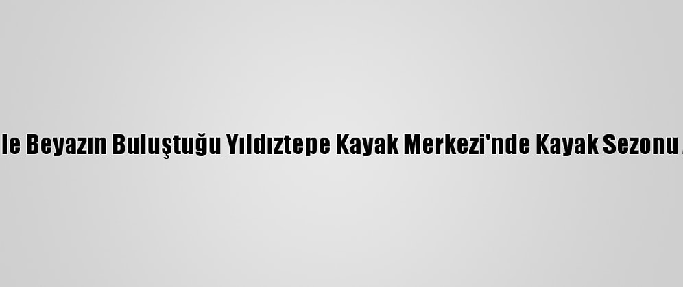 Yeşil İle Beyazın Buluştuğu Yıldıztepe Kayak Merkezi'nde Kayak Sezonu Açıldı