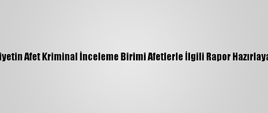 Emniyetin Afet Kriminal İnceleme Birimi Afetlerle İlgili Rapor Hazırlayacak