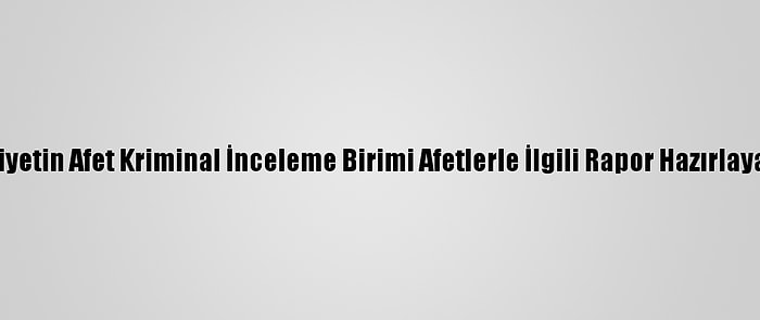 Emniyetin Afet Kriminal İnceleme Birimi Afetlerle İlgili Rapor Hazırlayacak