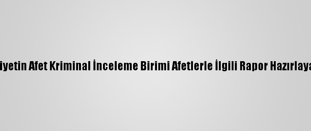 Emniyetin Afet Kriminal İnceleme Birimi Afetlerle İlgili Rapor Hazırlayacak