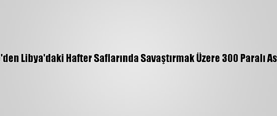 Rusya, Suriye'den Libya'daki Hafter Saflarında Savaştırmak Üzere 300 Paralı Asker Gönderdi