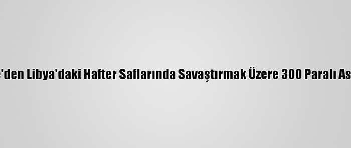 Rusya, Suriye'den Libya'daki Hafter Saflarında Savaştırmak Üzere 300 Paralı Asker Gönderdi