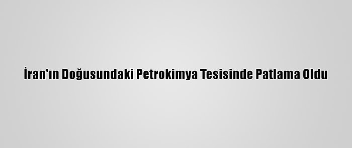 İran'ın Doğusundaki Petrokimya Tesisinde Patlama Oldu