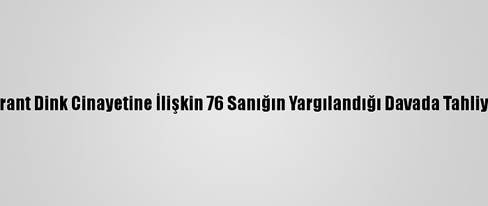 Hrant Dink Cinayetine İlişkin 76 Sanığın Yargılandığı Davada Tahliye