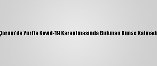 Çorum'da Yurtta Kovid-19 Karantinasında Bulunan Kimse Kalmadı