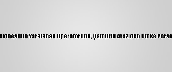 Devrilen İş Makinesinin Yaralanan Operatörünü, Çamurlu Araziden Umke Personeli Kurtardı
