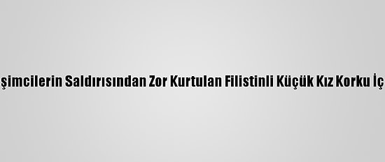 Yahudi Yerleşimcilerin Saldırısından Zor Kurtulan Filistinli Küçük Kız Korku İçinde Yaşıyor