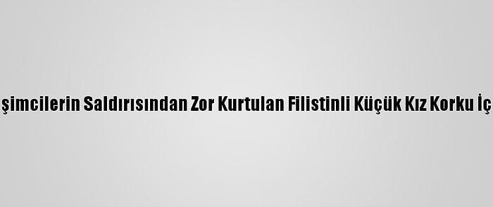 Yahudi Yerleşimcilerin Saldırısından Zor Kurtulan Filistinli Küçük Kız Korku İçinde Yaşıyor