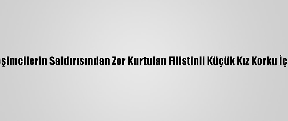Yahudi Yerleşimcilerin Saldırısından Zor Kurtulan Filistinli Küçük Kız Korku İçinde Yaşıyor