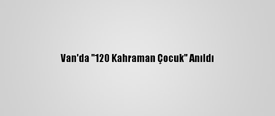 Van'da "120 Kahraman Çocuk" Anıldı