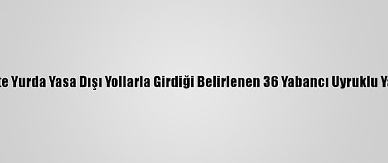 Başkentte Yurda Yasa Dışı Yollarla Girdiği Belirlenen 36 Yabancı Uyruklu Yakalandı