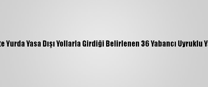 Başkentte Yurda Yasa Dışı Yollarla Girdiği Belirlenen 36 Yabancı Uyruklu Yakalandı