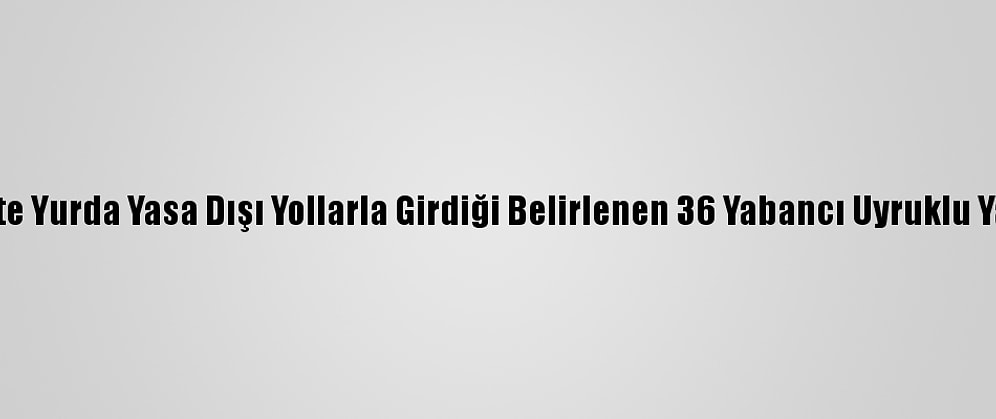 Başkentte Yurda Yasa Dışı Yollarla Girdiği Belirlenen 36 Yabancı Uyruklu Yakalandı