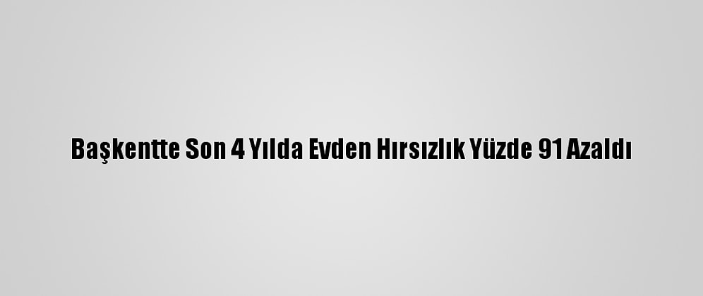 Başkentte Son 4 Yılda Evden Hırsızlık Yüzde 91 Azaldı