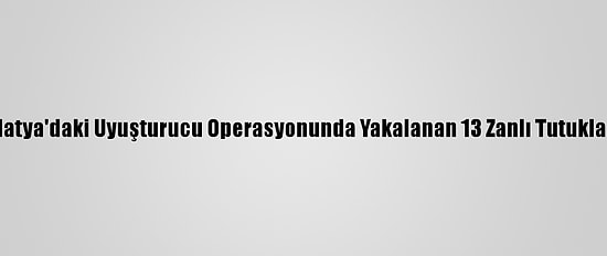 Malatya'daki Uyuşturucu Operasyonunda Yakalanan 13 Zanlı Tutuklandı