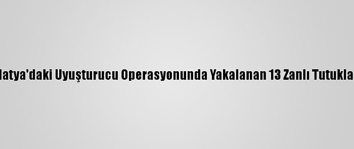 Malatya'daki Uyuşturucu Operasyonunda Yakalanan 13 Zanlı Tutuklandı