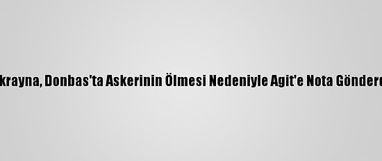 Ukrayna, Donbas'ta Askerinin Ölmesi Nedeniyle Agit'e Nota Gönderdi
