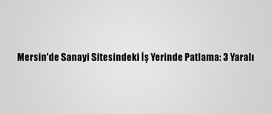 Mersin'de Sanayi Sitesindeki İş Yerinde Patlama: 3 Yaralı