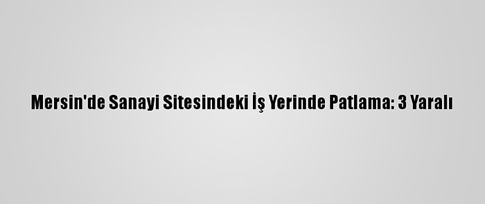 Mersin'de Sanayi Sitesindeki İş Yerinde Patlama: 3 Yaralı