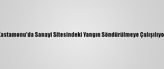 Kastamonu'da Sanayi Sitesindeki Yangın Söndürülmeye Çalışılıyor