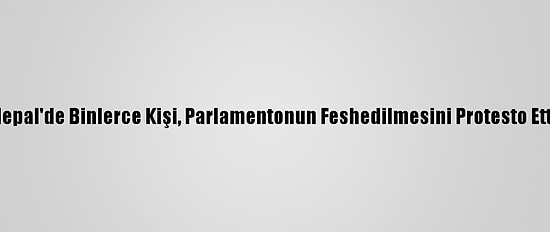Nepal'de Binlerce Kişi, Parlamentonun Feshedilmesini Protesto Etti