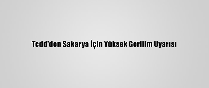 Tcdd'den Sakarya İçin Yüksek Gerilim Uyarısı